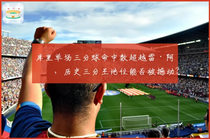 库里单场三分球命中数超越雷·阿伦，历史三分王地位能否被撼动？