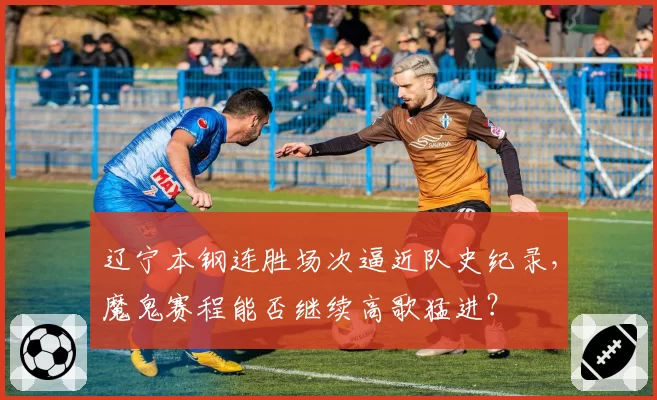 辽宁本钢连胜场次逼近队史纪录,魔鬼赛程能否继续高歌猛进?
