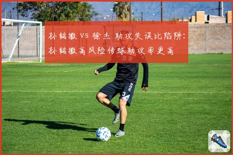 孙铭徽 vs 徐杰 助攻失误比陷阱:孙铭徽高风险传球助攻率更高