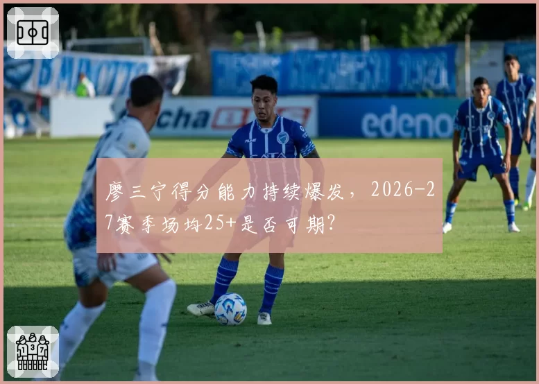 廖三宁得分能力持续爆发,2026-27赛季场均25+是否可期?