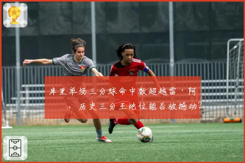 库里单场三分球命中数超越雷·阿伦，历史三分王地位能否被撼动？