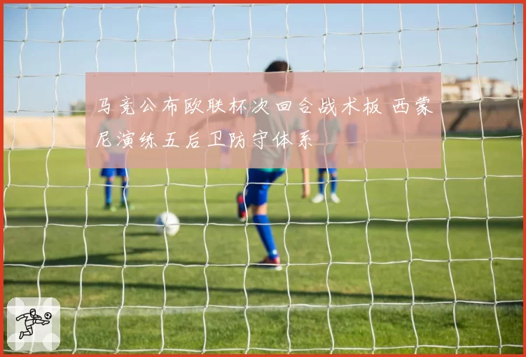 马竞公布欧联杯次回合战术板 西蒙尼演练五后卫防守体系
