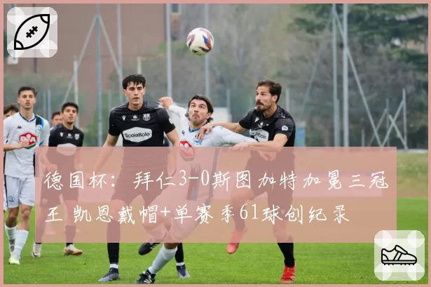 德国杯:拜仁3-0斯图加特加冕三冠王 凯恩戴帽+单赛季61球创纪录
