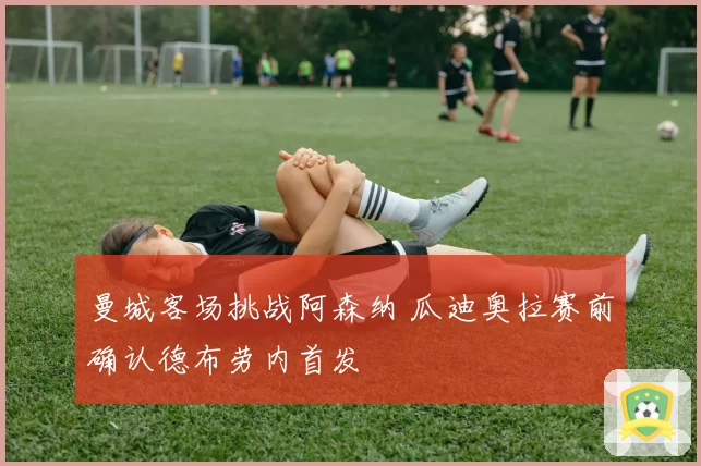 曼城客场挑战阿森纳 瓜迪奥拉赛前确认德布劳内首发