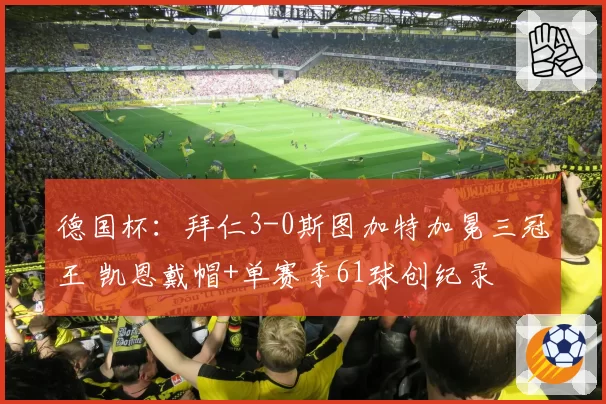 德国杯:拜仁3-0斯图加特加冕三冠王 凯恩戴帽+单赛季61球创纪录