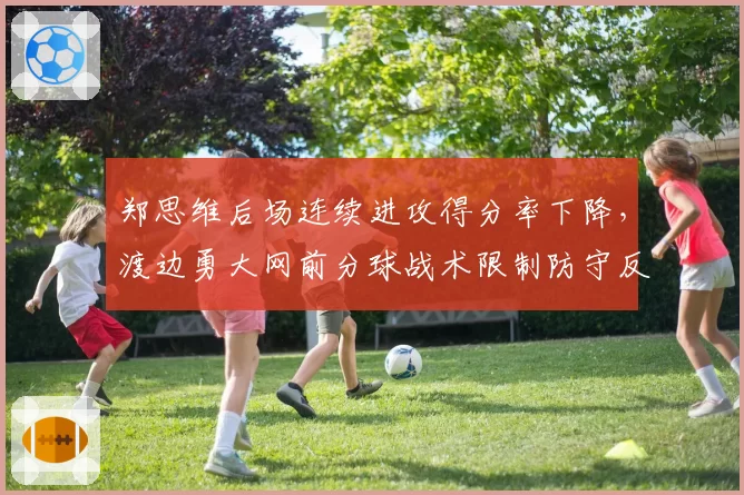 郑思维后场连续进攻得分率下降,渡边勇大网前分球战术限制防守反击