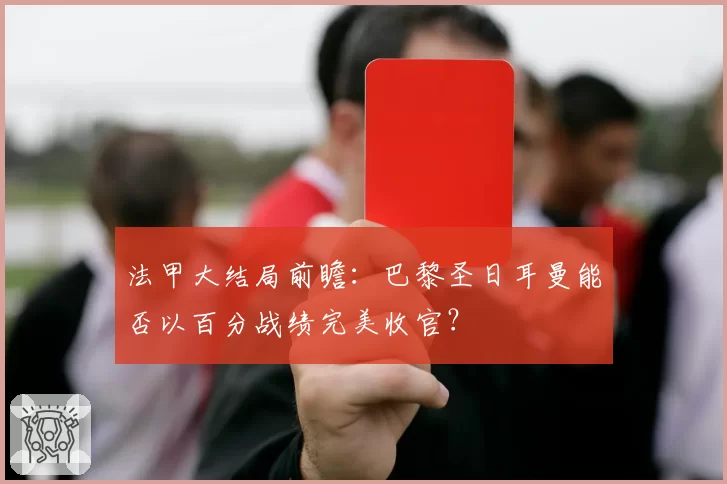 法甲大结局前瞻：巴黎圣日耳曼能否以百分战绩完美收官？