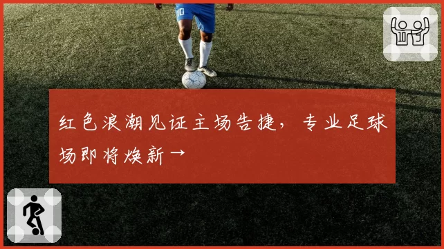 红色浪潮见证主场告捷,专业足球场即将焕新→
