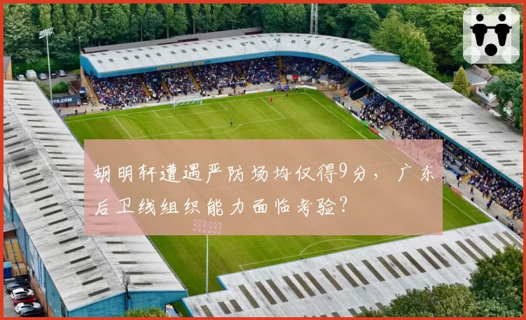 胡明轩遭遇严防场均仅得9分,广东后卫线组织能力面临考验?