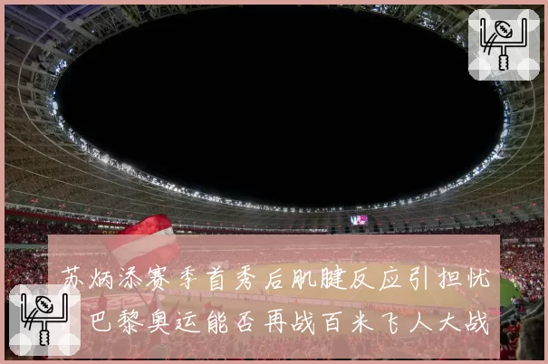 苏炳添赛季首秀后肌腱反应引担忧，巴黎奥运能否再战百米飞人大战