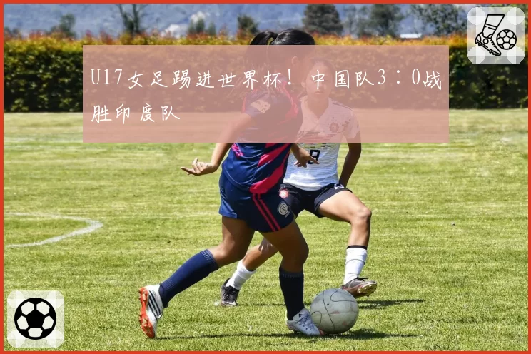 U17女足踢进世界杯!中国队3∶0战胜印度队