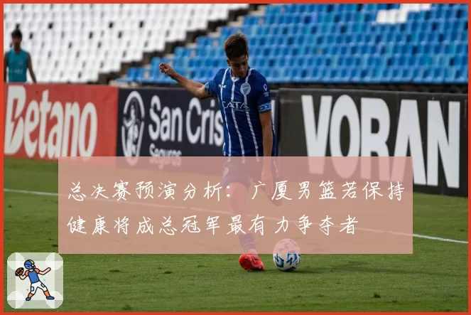 总决赛预演分析：广厦男篮若保持健康将成总冠军最有力争夺者