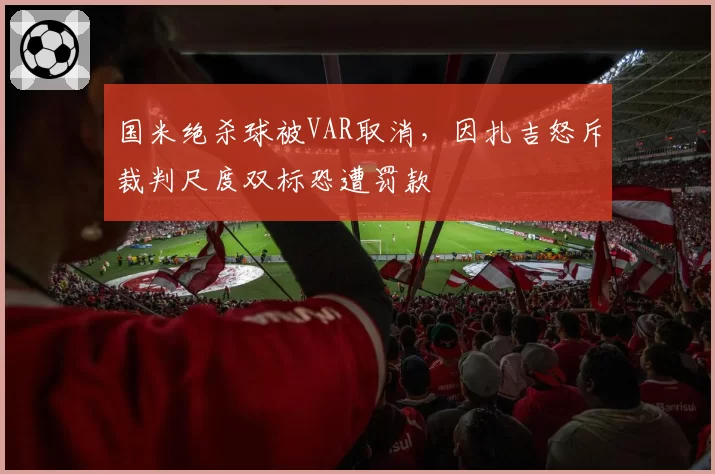 国米绝杀球被VAR取消,因扎吉怒斥裁判尺度双标恐遭罚款