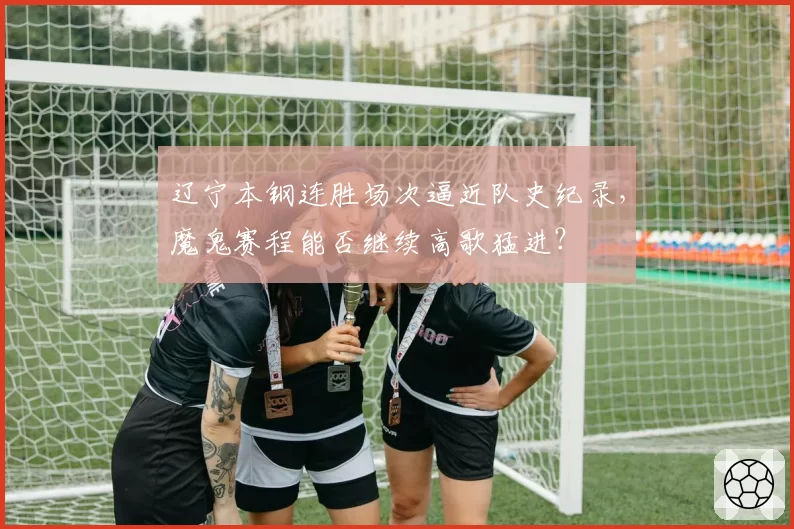 辽宁本钢连胜场次逼近队史纪录,魔鬼赛程能否继续高歌猛进?