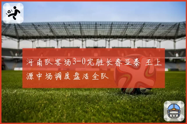 河南队客场3-0完胜长春亚泰 王上源中场调度盘活全队