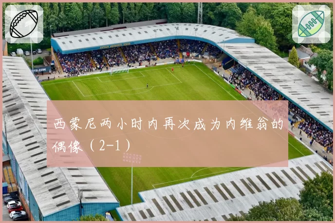 西蒙尼两小时内再次成为内维翁的偶像(2-1)