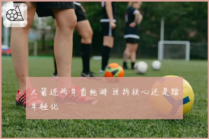 火箭连两年首轮游 该拆核心还是赌年轻化