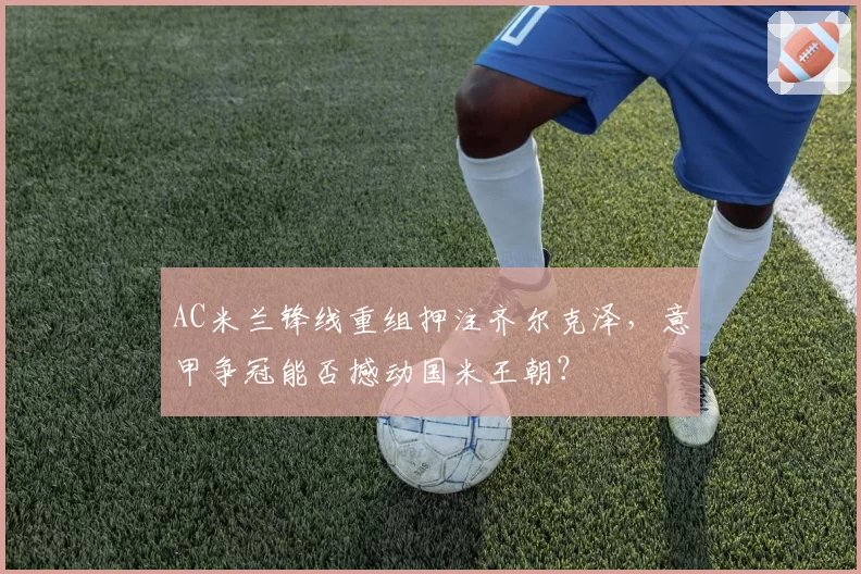 AC米兰锋线重组押注齐尔克泽,意甲争冠能否撼动国米王朝?