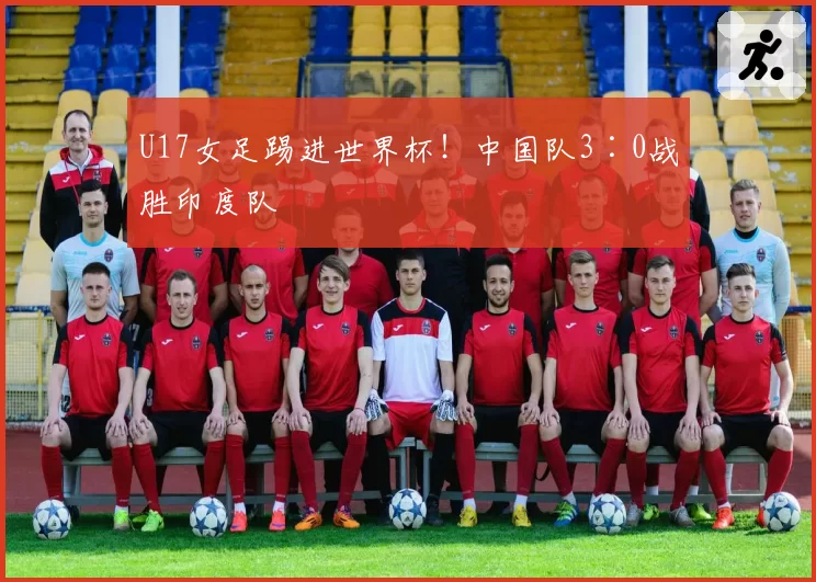 U17女足踢进世界杯!中国队3∶0战胜印度队