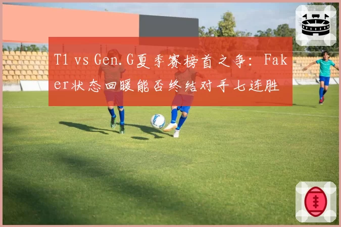 T1 vs Gen.G夏季赛榜首之争:Faker状态回暖能否终结对手七连胜