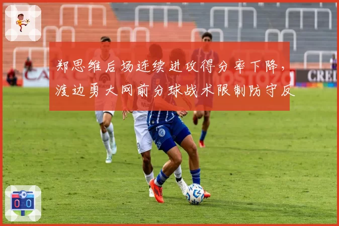 郑思维后场连续进攻得分率下降,渡边勇大网前分球战术限制防守反击