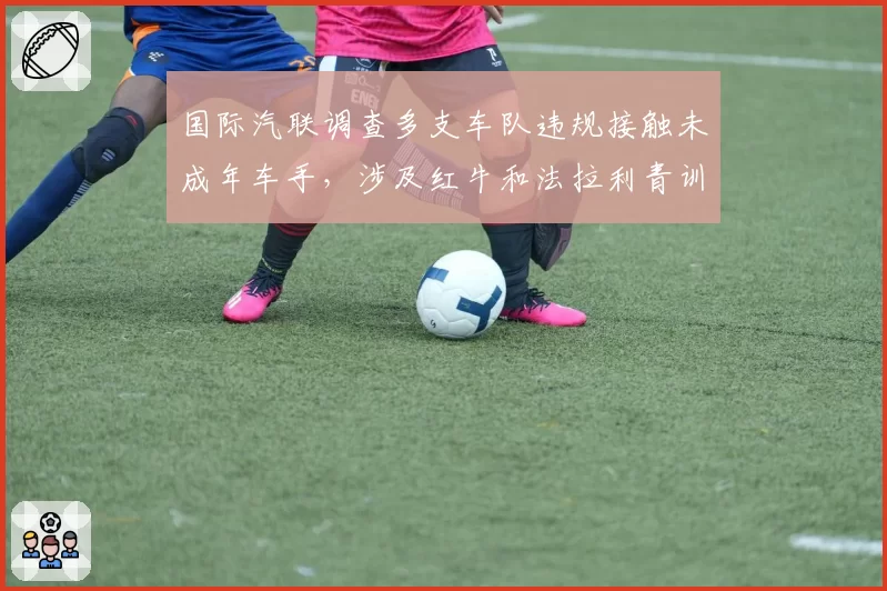 国际汽联调查多支车队违规接触未成年车手，涉及红牛和法拉利青训