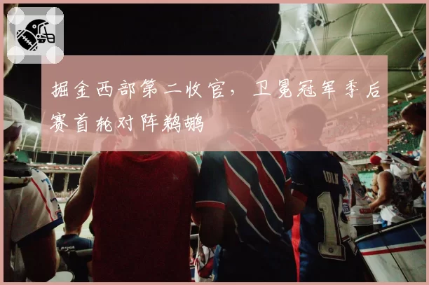 掘金西部第二收官,卫冕冠军季后赛首轮对阵鹈鹕