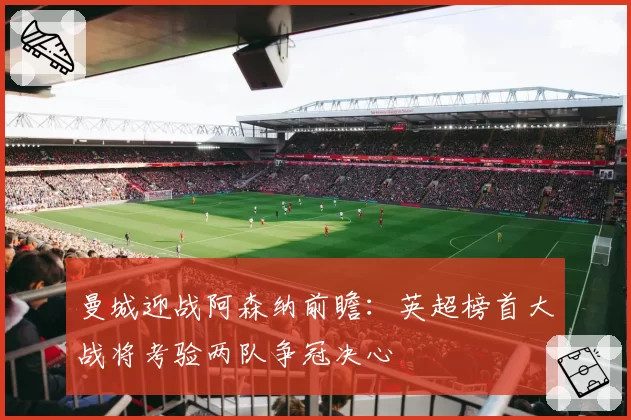 曼城迎战阿森纳前瞻:英超榜首大战将考验两队争冠决心