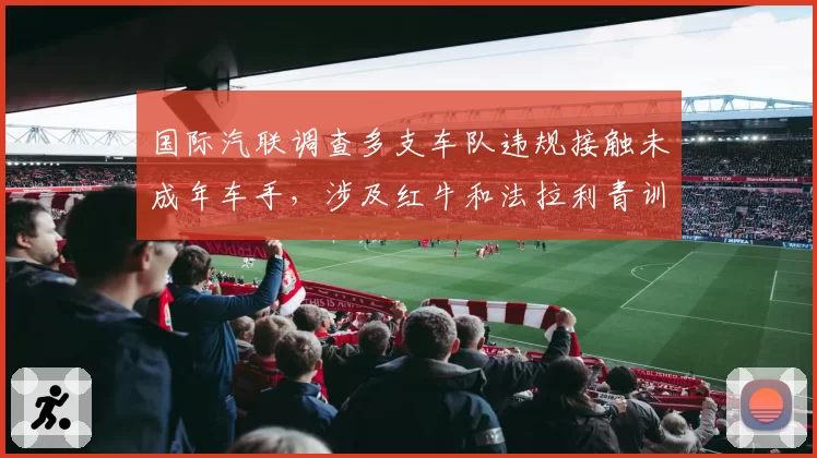 国际汽联调查多支车队违规接触未成年车手，涉及红牛和法拉利青训