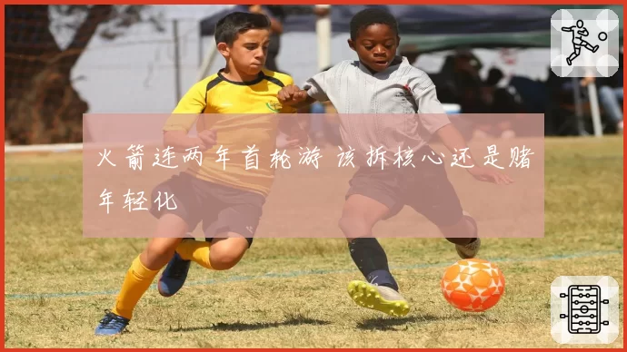 火箭连两年首轮游 该拆核心还是赌年轻化