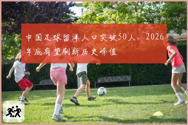 中国足球留洋人口突破50人，2026年底有望刷新历史峰值