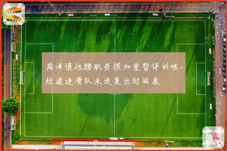 周洋慢性腰肌劳损加重暂停训练，短道速滑队未设复出时间表