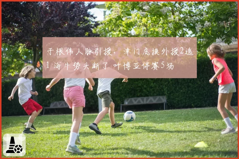 于根伟人脉引援，津门虎换外援2选1 海牛势头断了 叶博亚停赛5场