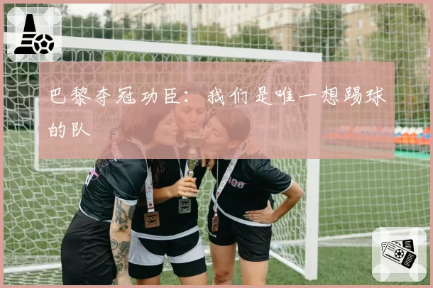 巴黎夺冠功臣:我们是唯一想踢球的队